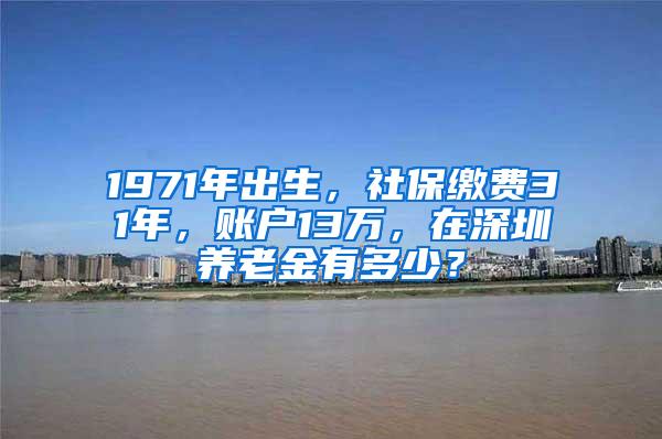 1971年出生，社保缴费31年，账户13万，在深圳养老金有多少？