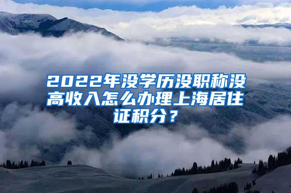 2022年没学历没职称没高收入怎么办理上海居住证积分？