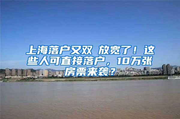 上海落户又双叒放宽了！这些人可直接落户，10万张房票来袭？