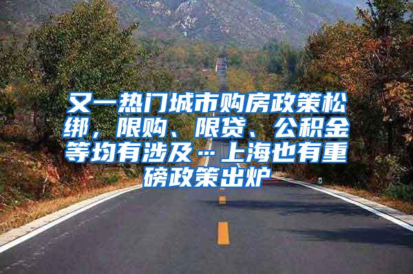 又一热门城市购房政策松绑，限购、限贷、公积金等均有涉及…上海也有重磅政策出炉