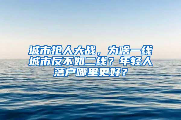 城市抢人大战，为啥一线城市反不如二线？年轻人落户哪里更好？