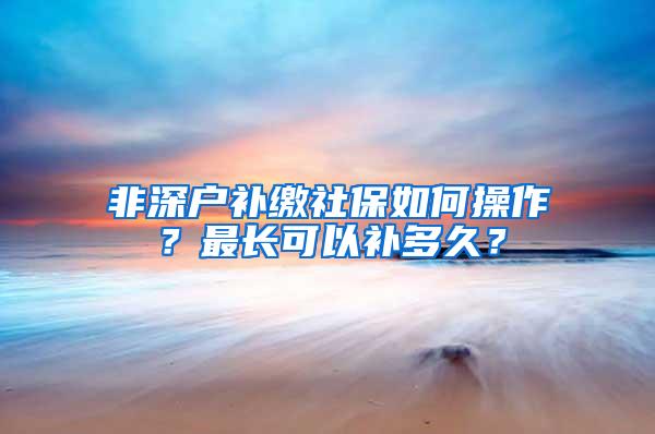 非深户补缴社保如何操作？最长可以补多久？