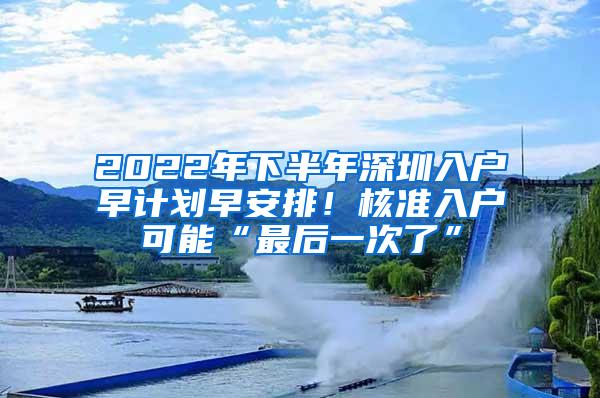 2022年下半年深圳入户早计划早安排！核准入户可能“最后一次了”