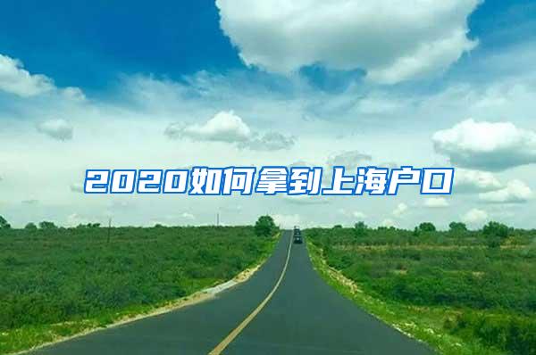 2020如何拿到上海户口