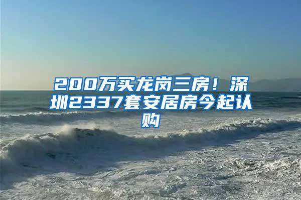 200万买龙岗三房！深圳2337套安居房今起认购