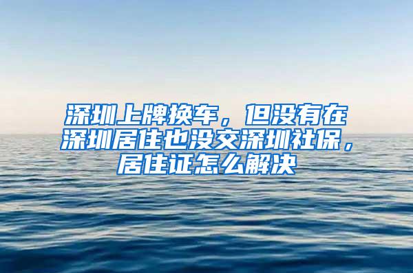 深圳上牌换车，但没有在深圳居住也没交深圳社保，居住证怎么解决