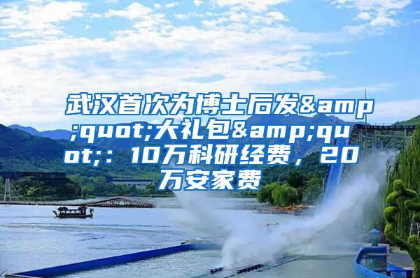 武汉首次为博士后发&quot;大礼包&quot;：10万科研经费，20万安家费