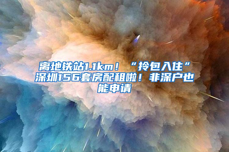 离地铁站1.1km！“拎包入住”深圳156套房配租啦！非深户也能申请