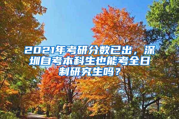 2021年考研分数已出，深圳自考本科生也能考全日制研究生吗？