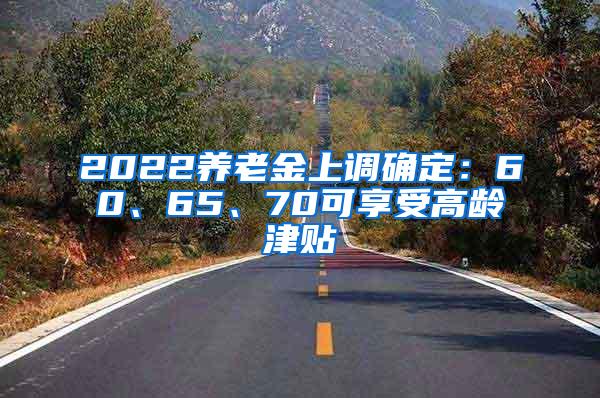 2022养老金上调确定：60、65、70可享受高龄津贴