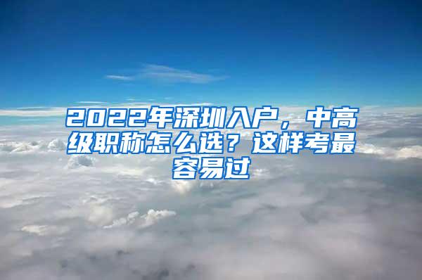 2022年深圳入户，中高级职称怎么选？这样考最容易过