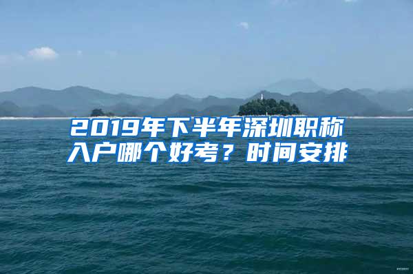 2019年下半年深圳职称入户哪个好考？时间安排