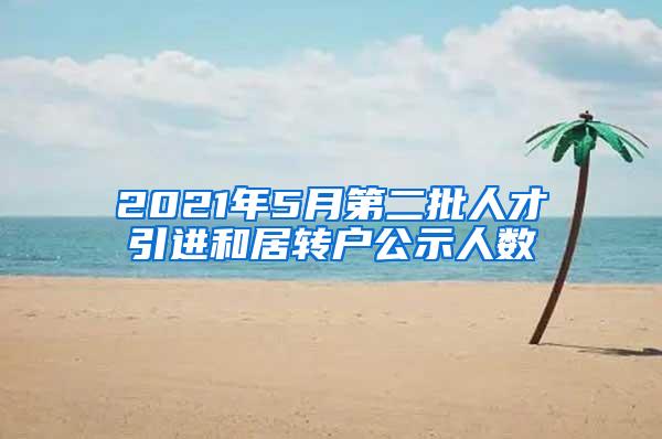 2021年5月第二批人才引进和居转户公示人数