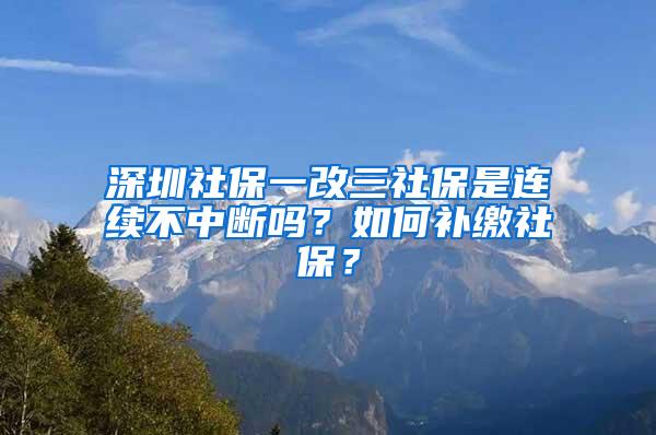 深圳社保一改三社保是连续不中断吗？如何补缴社保？