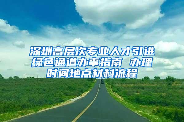 深圳高层次专业人才引进绿色通道办事指南 办理时间地点材料流程