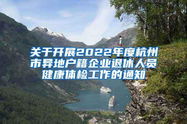 关于开展2022年度杭州市异地户籍企业退休人员健康体检工作的通知