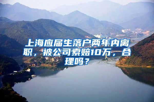 上海应届生落户两年内离职，被公司索赔10万，合理吗？