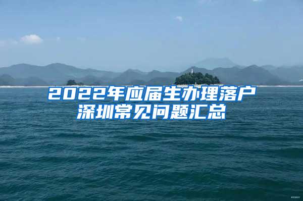 2022年应届生办理落户深圳常见问题汇总