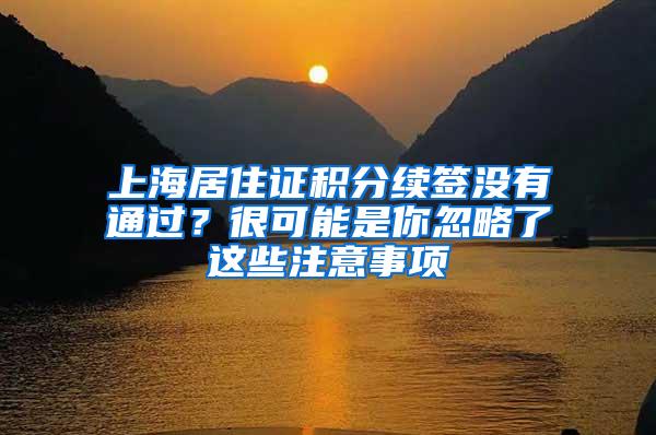 上海居住证积分续签没有通过？很可能是你忽略了这些注意事项