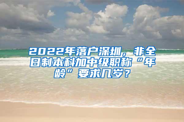 2022年落户深圳，非全日制本科加中级职称“年龄”要求几岁？