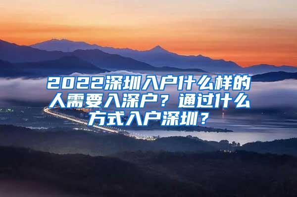 2022深圳入户什么样的人需要入深户？通过什么方式入户深圳？