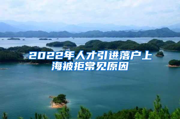 2022年人才引进落户上海被拒常见原因