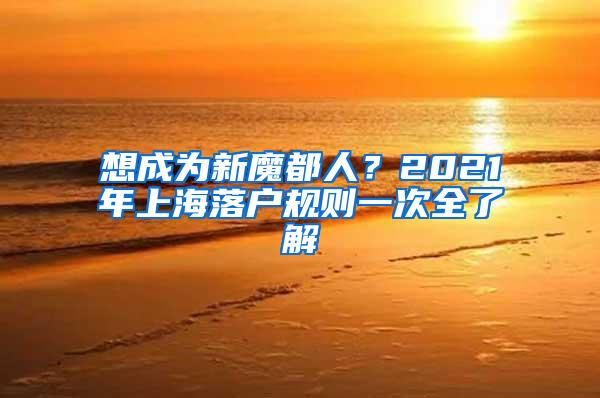 想成为新魔都人？2021年上海落户规则一次全了解