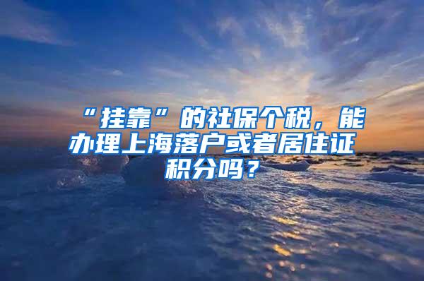 “挂靠”的社保个税，能办理上海落户或者居住证积分吗？