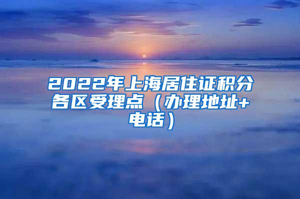 2022年上海居住证积分各区受理点（办理地址+电话）