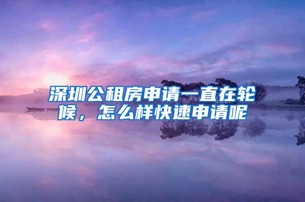 深圳公租房申请一直在轮候，怎么样快速申请呢