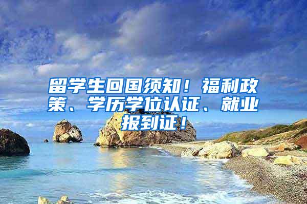 留学生回国须知！福利政策、学历学位认证、就业报到证！