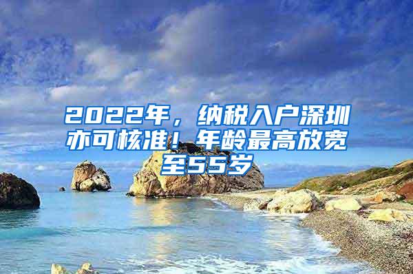 2022年，纳税入户深圳亦可核准！年龄最高放宽至55岁