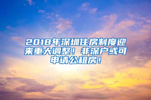 2018年深圳住房制度迎来重大调整！非深户或可申请公租房！