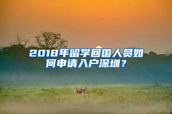 2018年留学回国人员如何申请入户深圳？