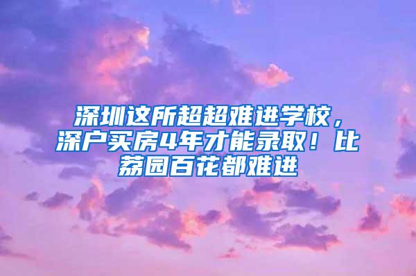 深圳这所超超难进学校，深户买房4年才能录取！比荔园百花都难进