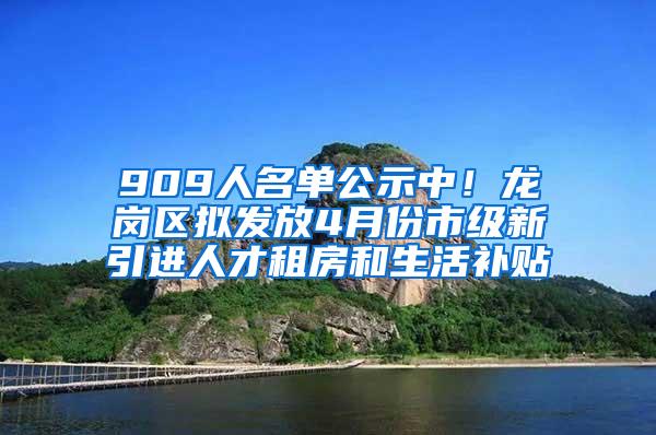 909人名单公示中！龙岗区拟发放4月份市级新引进人才租房和生活补贴