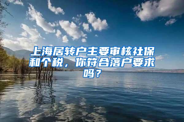 上海居转户主要审核社保和个税，你符合落户要求吗？