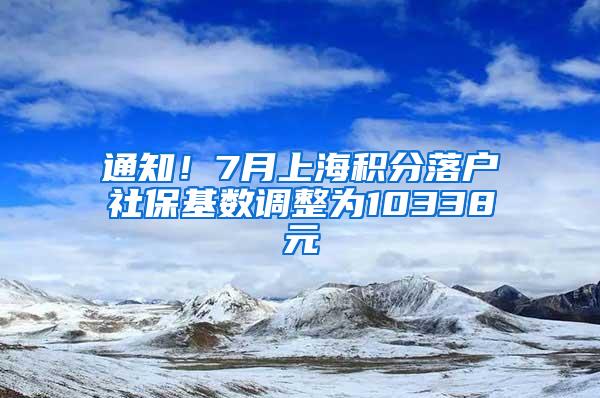 通知！7月上海积分落户社保基数调整为10338元