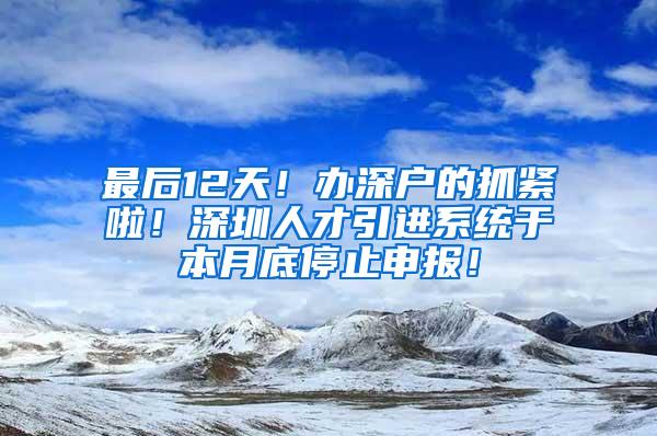 最后12天！办深户的抓紧啦！深圳人才引进系统于本月底停止申报！