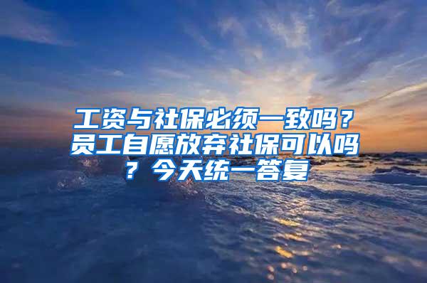 工资与社保必须一致吗？员工自愿放弃社保可以吗？今天统一答复