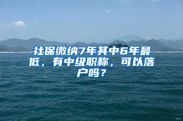 社保缴纳7年其中6年最低，有中级职称，可以落户吗？