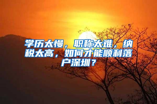 学历太慢，职称太难，纳税太高，如何才能顺利落户深圳？