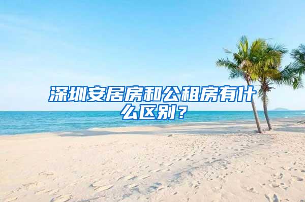 深圳安居房和公租房有什么区别？