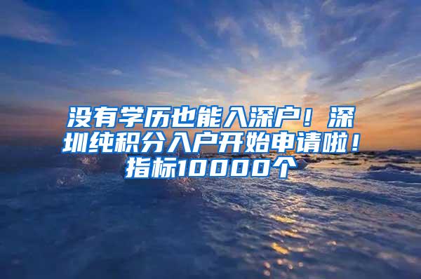 没有学历也能入深户！深圳纯积分入户开始申请啦！指标10000个