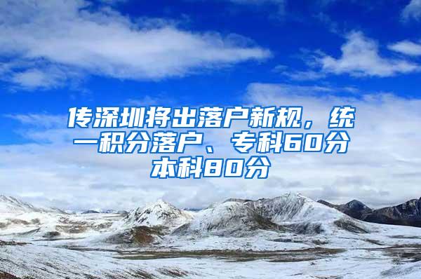 传深圳将出落户新规，统一积分落户、专科60分本科80分