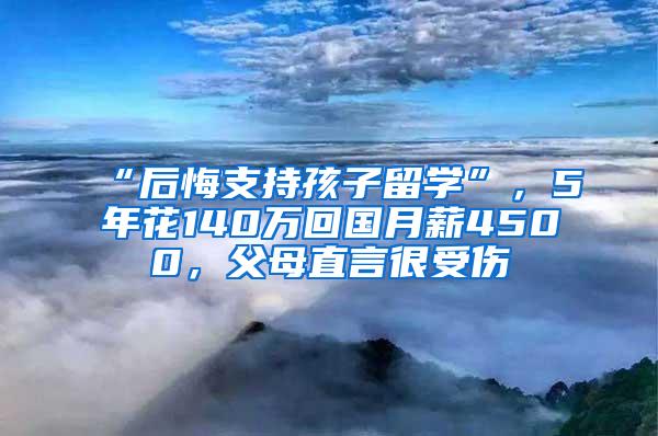 “后悔支持孩子留学”，5年花140万回国月薪4500，父母直言很受伤