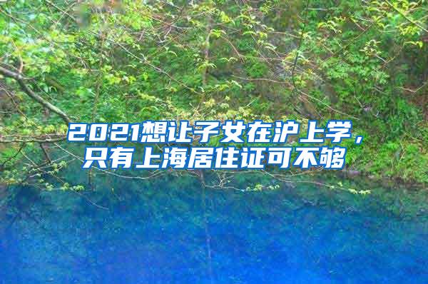 2021想让子女在沪上学，只有上海居住证可不够