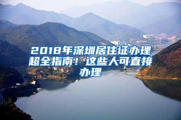 2018年深圳居住证办理超全指南！这些人可直接办理