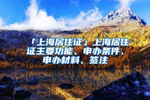 「上海居住证」上海居住证主要功能、申办条件、申办材料、签注