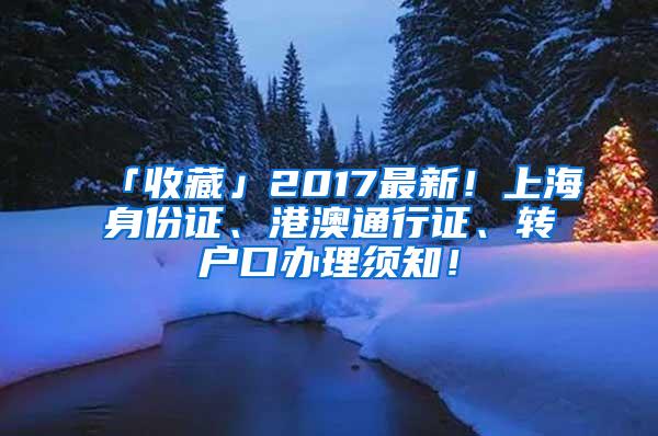 「收藏」2017最新！上海身份证、港澳通行证、转户口办理须知！